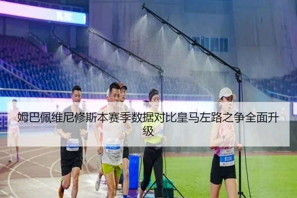 姆巴佩维尼修斯本赛季数据对比皇马左路之争全面升级